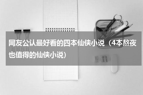 网友公认最好看的四本仙侠小说（4本熬夜也值得的仙侠小说）