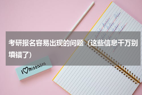 考研报名容易出现的问题（这些信息千万别填错了）