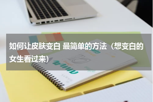 如何让皮肤变白 最简单的方法（想变白的女生看过来）