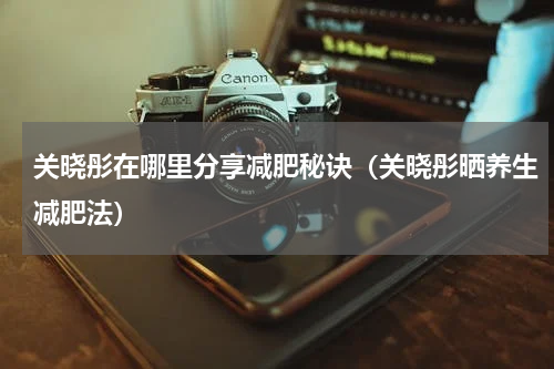关晓彤在哪里分享减肥秘诀（关晓彤晒养生减肥法）