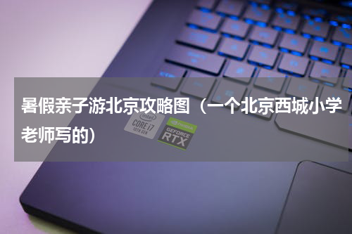 暑假亲子游北京攻略图（一个北京西城小学老师写的）