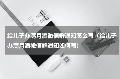 给儿子办满月酒微信群通知怎么写（给儿子办满月酒微信群通知如何写）
