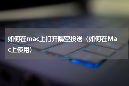 如何在mac上打开隔空投送（如何在Mac上使用）