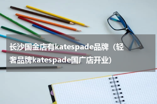 长沙国金店有katespade品牌（轻奢品牌katespade国广店开业）