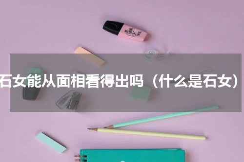 石女能从面相看得出吗（什么是石女）