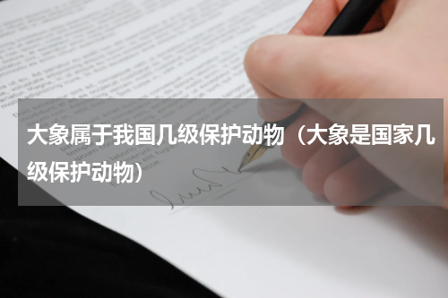 大象属于我国几级保护动物（大象是国家几级保护动物）
