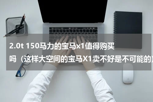 2.0t 150马力的宝马x1值得购买吗（这样大空间的宝马X1卖不好是不可能的）