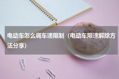 电动车怎么调车速限制（电动车限速解除方法分享）