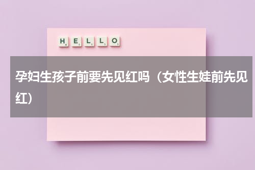 孕妇生孩子前要先见红吗（女性生娃前先见红）