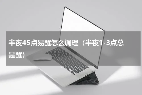 半夜45点易醒怎么调理（半夜1-3点总是醒）