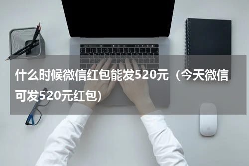 什么时候微信红包能发520元（今天微信可发520元红包）