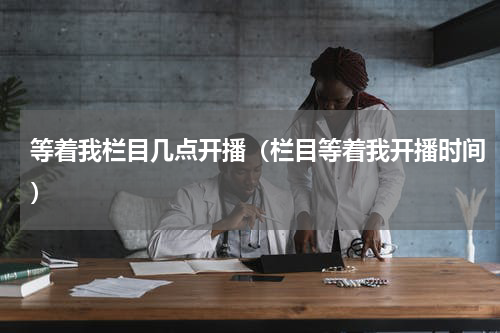 等着我栏目几点开播（栏目等着我开播时间）