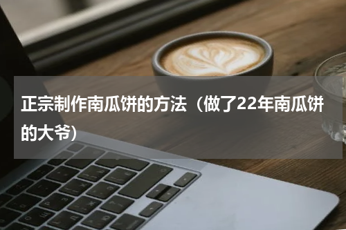 正宗制作南瓜饼的方法（做了22年南瓜饼的大爷）