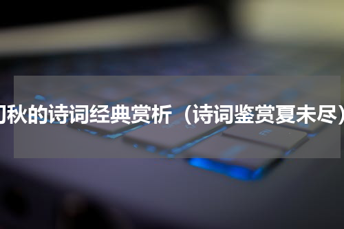 初秋的诗词经典赏析（诗词鉴赏夏未尽）
