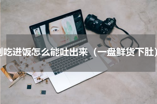 刚吃进饭怎么能吐出来（一盘鲜货下肚）
