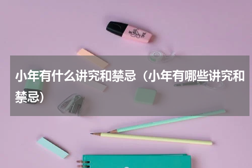 小年有什么讲究和禁忌（小年有哪些讲究和禁忌）