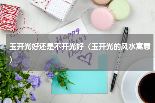 玉开光好还是不开光好（玉开光的风水寓意）