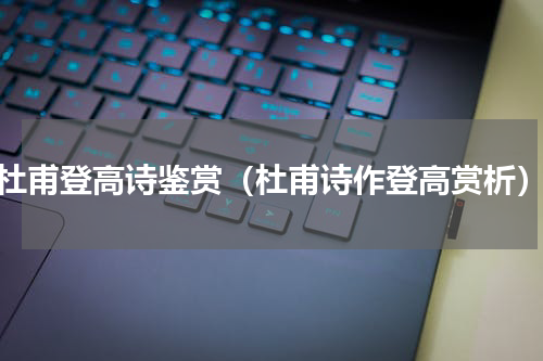杜甫登高诗鉴赏（杜甫诗作登高赏析）