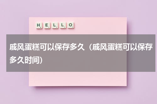 戚风蛋糕可以保存多久（戚风蛋糕可以保存多久时间）