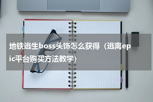 地铁逃生boss头饰怎么获得（逃离epic平台购买方法教学）