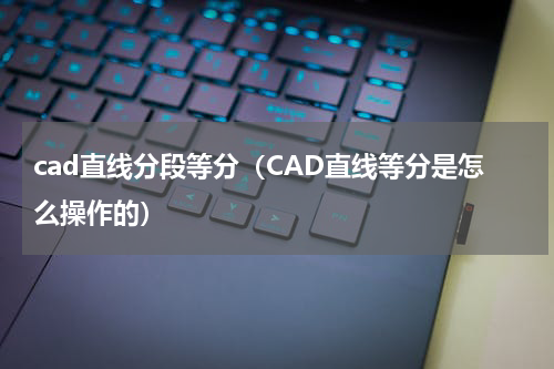 cad直线分段等分（CAD直线等分是怎么操作的）