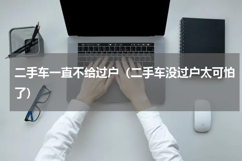 二手车一直不给过户（二手车没过户太可怕了）