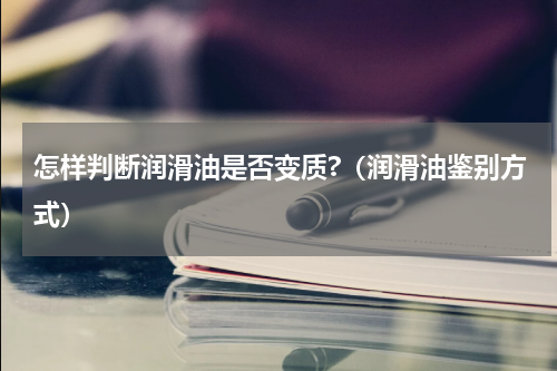 怎样判断润滑油是否变质?（润滑油鉴别方式）