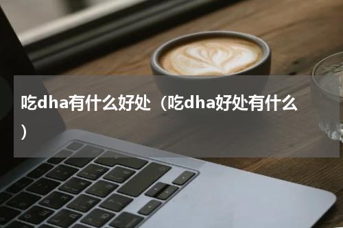 吃dha有什么好处（吃dha好处有什么）