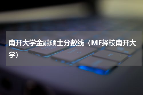 南开大学金融硕士分数线（MF择校南开大学）