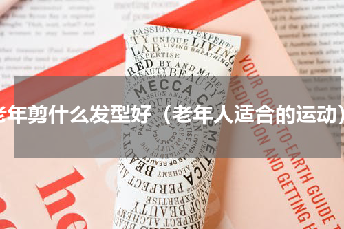 老年剪什么发型好（老年人适合的运动）