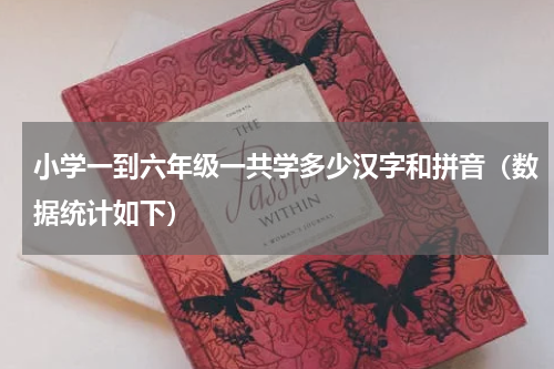 小学一到六年级一共学多少汉字和拼音（数据统计如下）