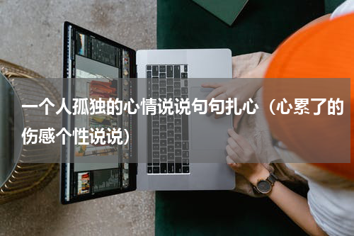 一个人孤独的心情说说句句扎心（心累了的伤感个性说说）