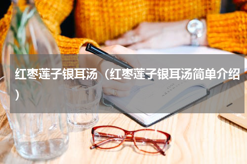红枣莲子银耳汤（红枣莲子银耳汤简单介绍）