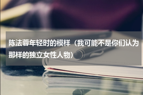陈法蓉年轻时的模样（我可能不是你们认为那样的独立女性人物）