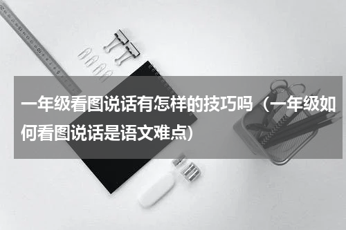 一年级看图说话有怎样的技巧吗（一年级如何看图说话是语文难点）