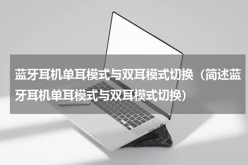 蓝牙耳机单耳模式与双耳模式切换（简述蓝牙耳机单耳模式与双耳模式切换）