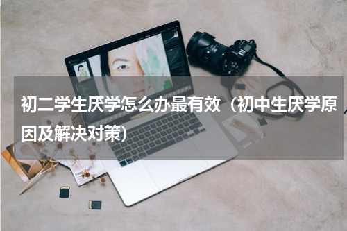 初二学生厌学怎么办最有效（初中生厌学原因及解决对策）