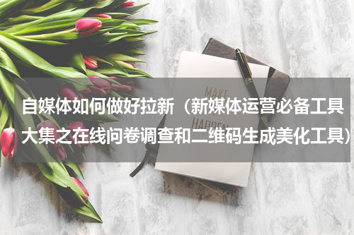 自媒体如何做好拉新（新媒体运营必备工具大集之在线问卷调查和二维码生成美化工具）
