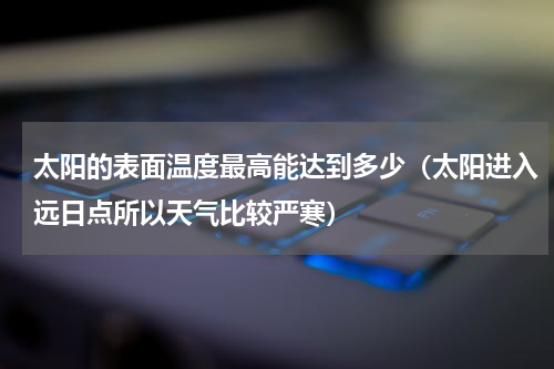太阳的表面温度最高能达到多少（太阳进入远日点所以天气比较严寒）