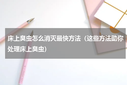 床上臭虫怎么消灭最快方法（这些方法助你处理床上臭虫）