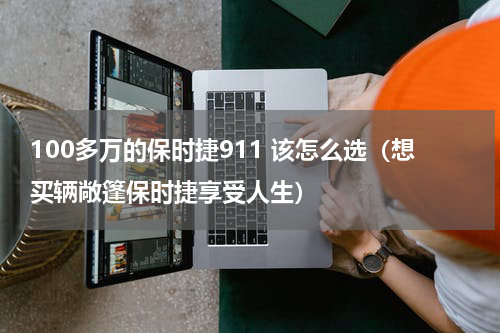 100多万的保时捷911 该怎么选（想买辆敞篷保时捷享受人生）