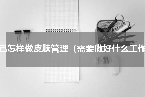 自己怎样做皮肤管理（需要做好什么工作）
