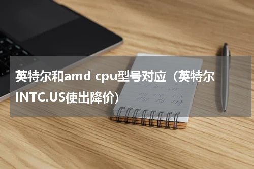 英特尔和amd cpu型号对应（英特尔INTC.US使出降价）