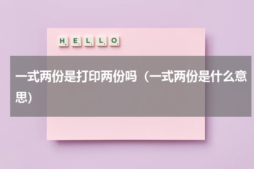 一式两份是打印两份吗（一式两份是什么意思）