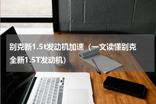别克新1.5t发动机加速（一文读懂别克全新1.5T发动机）