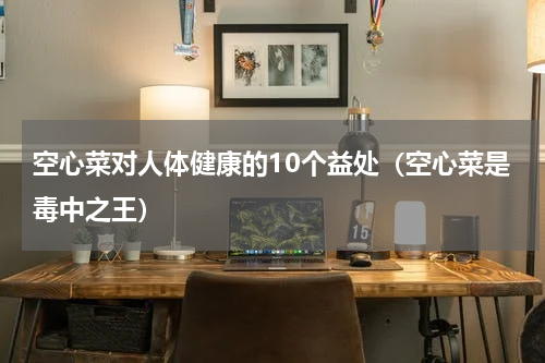 空心菜对人体健康的10个益处（空心菜是毒中之王）