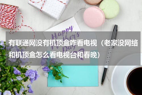 有联通网没有机顶盒咋看电视（老家没网络和机顶盒怎么看电视台和春晚）