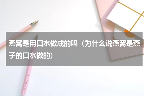 燕窝是用口水做成的吗（为什么说燕窝是燕子的口水做的）
