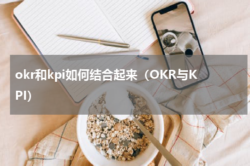 okr和kpi如何结合起来（OKR与KPI）