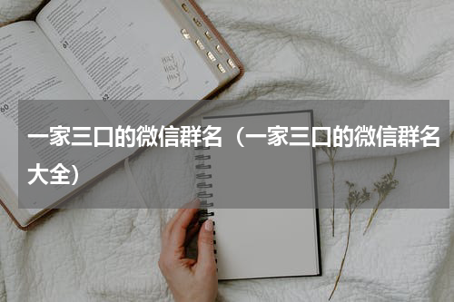 一家三口的微信群名（一家三口的微信群名大全）